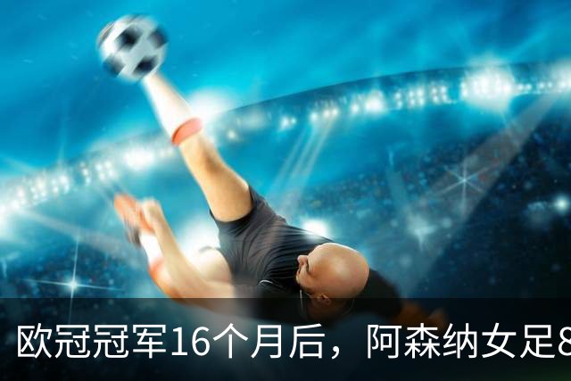 欧冠冠军16个月后，阿森纳女足8轮落后榜首12分